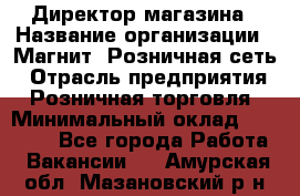 Директор магазина › Название организации ­ Магнит, Розничная сеть › Отрасль предприятия ­ Розничная торговля › Минимальный оклад ­ 44 300 - Все города Работа » Вакансии   . Амурская обл.,Мазановский р-н